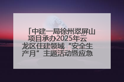 中建一局徐州翠屏山项目承办2025年云龙区住建领域“安全生产月”主题活动暨应急救援演练观摩会