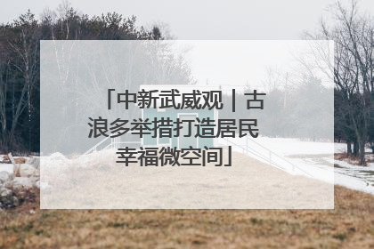 中新武威观｜古浪多举措打造居民幸福微空间