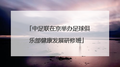 中足联在京举办足球俱乐部健康发展研修班