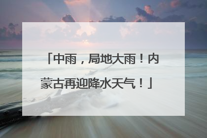 中雨，局地大雨！内蒙古再迎降水天气！