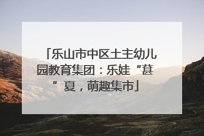 乐山市中区土主幼儿园教育集团：乐娃“葚”夏，萌趣集市