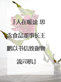 人在暖途 思念食品董事长王鹏以书信致谢物流司机