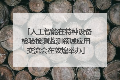 人工智能在特种设备检验检测监测领域应用交流会在敦煌举办