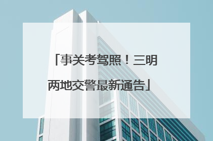 事关考驾照！三明两地交警最新通告