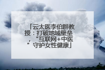 云太医李伯群教授：打破地域壁垒，“互联网+中医”守护女性健康