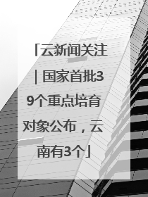 云新闻关注｜国家首批39个重点培育对象公布，云南有3个