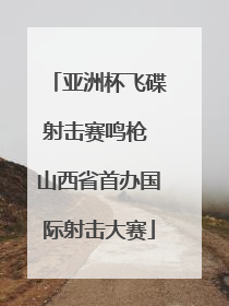 亚洲杯飞碟射击赛鸣枪 山西省首办国际射击大赛