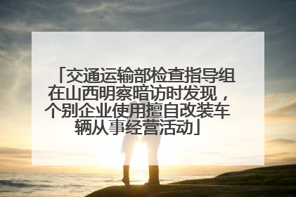 交通运输部检查指导组在山西明察暗访时发现，个别企业使用擅自改装车辆从事经营活动
