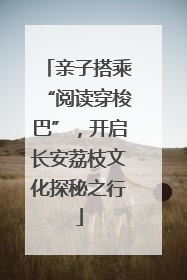 亲子搭乘“阅读穿梭巴”，开启长安荔枝文化探秘之行