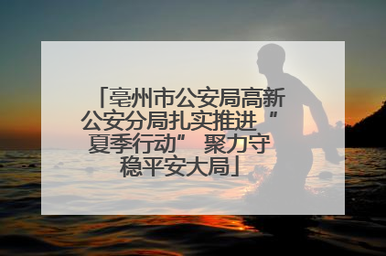 亳州市公安局高新公安分局扎实推进“夏季行动” 聚力守稳平安大局