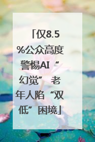 仅8.5%公众高度警惕AI“幻觉” 老年人陷“双低”困境