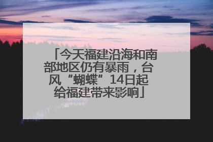 今天福建沿海和南部地区仍有暴雨，台风“蝴蝶”14日起给福建带来影响
