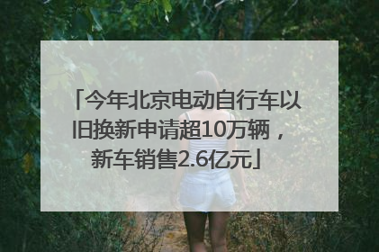 今年北京电动自行车以旧换新申请超10万辆，新车销售2.6亿元