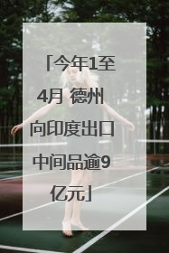 今年1至4月 德州向印度出口中间品逾9亿元