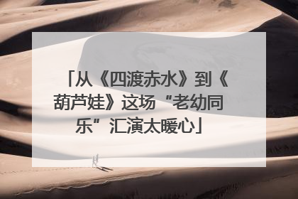 从《四渡赤水》到《葫芦娃》这场“老幼同乐”汇演太暖心