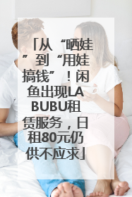 从“晒娃”到“用娃搞钱”！闲鱼出现LABUBU租赁服务，日租80元仍供不应求