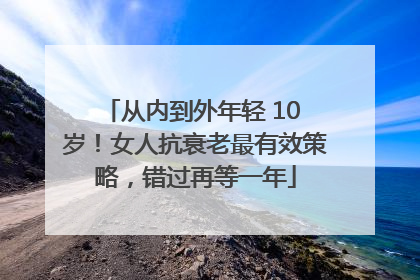 从内到外年轻 10 岁！女人抗衰老最有效策略，错过再等一年