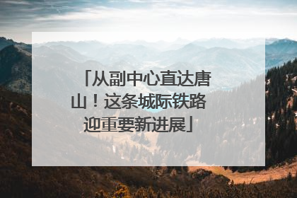 从副中心直达唐山！这条城际铁路迎重要新进展