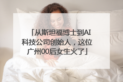 从斯坦福博士到AI科技公司创始人，这位广州00后女生火了