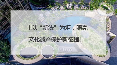 以“新法”为炬，照亮文化遗产保护新征程