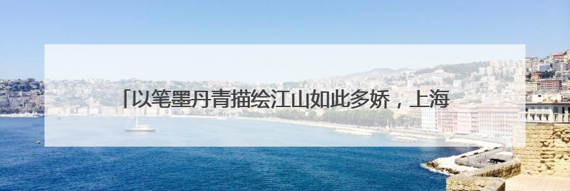 以笔墨丹青描绘江山如此多娇，上海市文史馆馆员展出113件书画新作