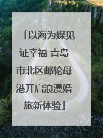 以海为媒见证幸福 青岛市北区邮轮母港开启浪漫婚旅新体验