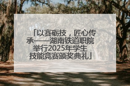 以赛砺技，匠心传承——湖南铁道职院举行2025年学生技能竞赛颁奖典礼