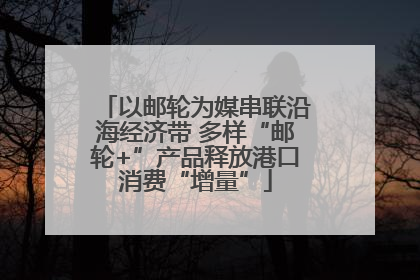 以邮轮为媒串联沿海经济带 多样“邮轮+”产品释放港口消费“增量”