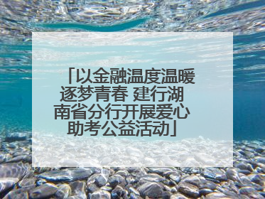 以金融温度温暖逐梦青春 建行湖南省分行开展爱心助考公益活动