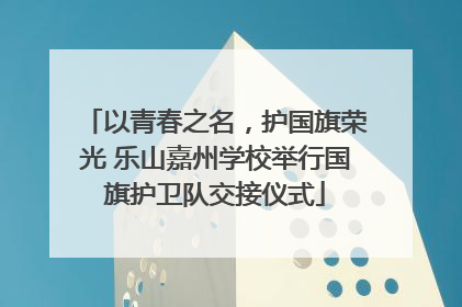 以青春之名，护国旗荣光 乐山嘉州学校举行国旗护卫队交接仪式