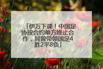 伊万下课！中国足协按合约单方终止合作，其曾带领国足4胜2平8负