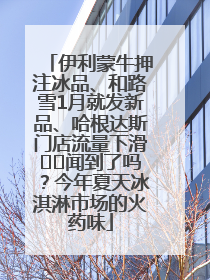 伊利蒙牛押注冰品、和路雪1月就发新品、哈根达斯门店流量下滑⋯⋯闻到了吗？今年夏天冰淇淋市场的火药味