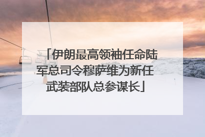 伊朗最高领袖任命陆军总司令穆萨维为新任武装部队总参谋长