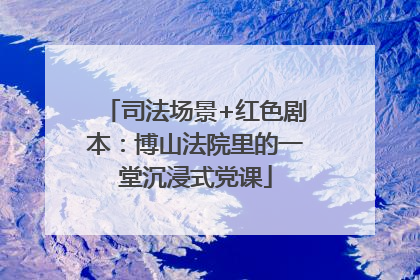 司法场景+红色剧本：博山法院里的一堂沉浸式党课