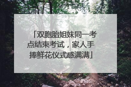双胞胎姐妹同一考点结束考试，家人手捧鲜花仪式感满满