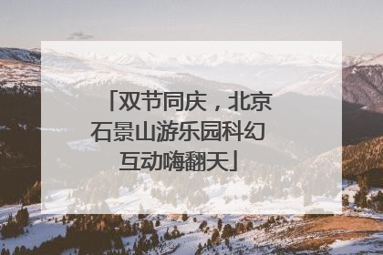 双节同庆，北京石景山游乐园科幻互动嗨翻天