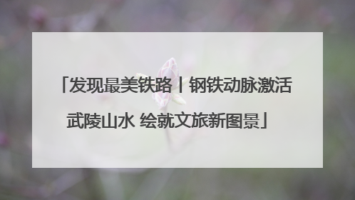 发现最美铁路丨钢铁动脉激活武陵山水 绘就文旅新图景