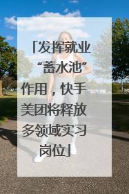 发挥就业“蓄水池”作用，快手美团将释放多领域实习岗位