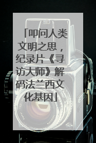 叩问人类文明之思，纪录片《寻访大师》解码法兰西文化基因