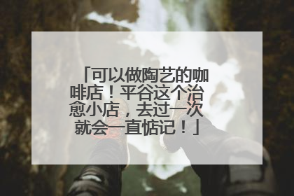 可以做陶艺的咖啡店！平谷这个治愈小店，去过一次就会一直惦记！