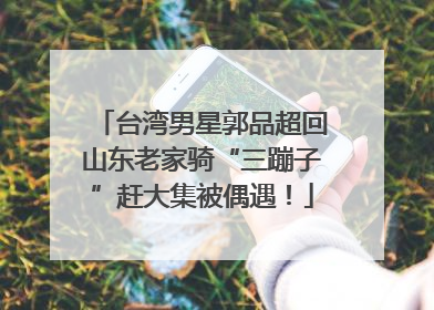 台湾男星郭品超回山东老家骑“三蹦子”赶大集被偶遇！