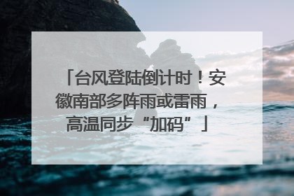 台风登陆倒计时！安徽南部多阵雨或雷雨，高温同步“加码”