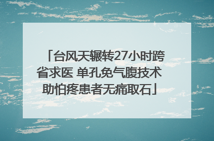 台风天辗转27小时跨省求医 单孔免气腹技术助怕疼患者无痛取石