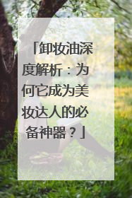 卸妆油深度解析：为何它成为美妆达人的必备神器？