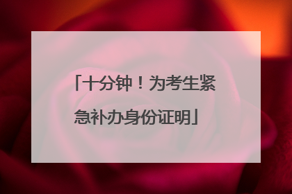 十分钟！为考生紧急补办身份证明