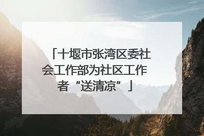 十堰市张湾区委社会工作部为社区工作者“送清凉”