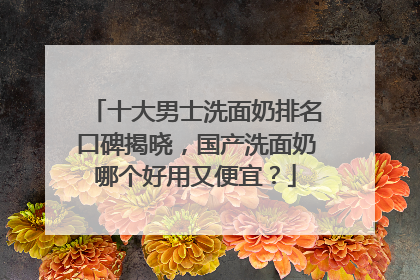十大男士洗面奶排名口碑揭晓，国产洗面奶哪个好用又便宜？