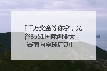 千万奖金等你拿，光谷3551国际创业大赛面向全球启动