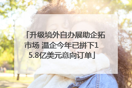 升级境外自办展助企拓市场 温企今年已拼下15.8亿美元意向订单