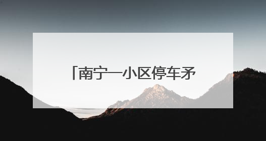 南宁一小区停车矛盾升级，物管报警18次都无法解决